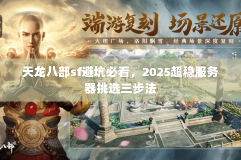 天龙八部sf避坑必看,2025超稳服务器挑选三步法 天龙八部sf避坑必看,2025超稳服务器挑选三步法