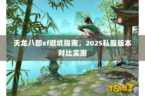 天龙八部sf避坑指南,2025私服版本对比实测 天龙八部sf避坑指南,2025私服版本对比实测
