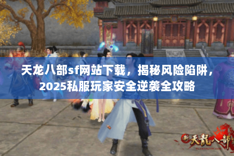 天龙八部sf网站下载,揭秘风险陷阱,2025私服玩家安全逆袭全攻略 天龙八部sf网站下载,揭秘风险陷阱,2025私服玩家安全逆袭全攻略