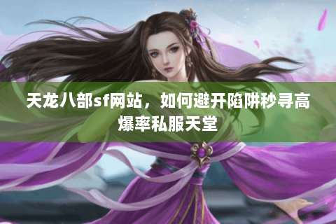 天龙八部sf网站,如何避开陷阱秒寻高爆率私服天堂 天龙八部sf网站,如何避开陷阱秒寻高爆率私服天堂