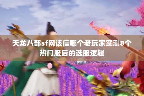 天龙八部sf网该信哪个老玩家实测8个热门服后的选服逻辑