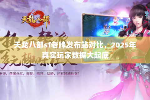 天龙八部sf老牌发布站对比,2025年真实玩家数据大起底 天龙八部sf老牌发布站对比,2025年真实玩家数据大起底
