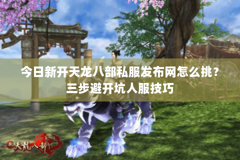 今日新开天龙八部私服发布网怎么挑?三步避开坑人服技巧 今日新开天龙八部私服发布网怎么挑?三步避开坑人服技巧