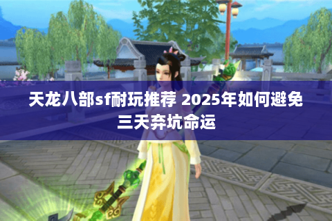 天龙八部sf耐玩推荐 2025年如何避免三天弃坑命运 天龙八部sf耐玩推荐 2025年如何避免三天弃坑命运