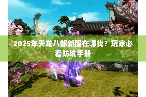 2025年天龙八部新服在哪找？玩家必看防坑手册