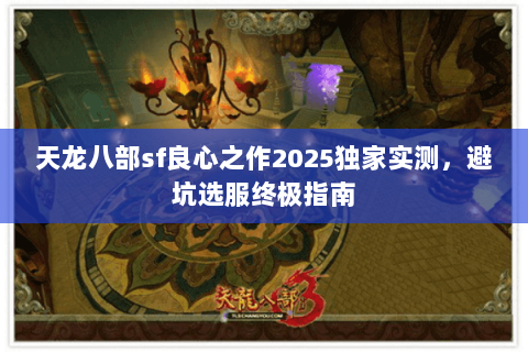 天龙八部sf良心之作2025独家实测,避坑选服终极指南 天龙八部sf良心之作2025独家实测,避坑选服终极指南