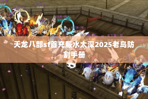 天龙八部sf首充服水太深2025老鸟防割手册 天龙八部sf首充服水太深2025老鸟防割手册