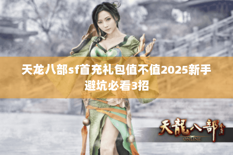 天龙八部sf首充礼包值不值2025新手避坑必看3招 天龙八部sf首充礼包值不值2025新手避坑必看3招