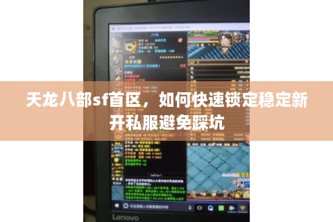 天龙八部sf首区,如何快速锁定稳定新开私服避免踩坑 天龙八部sf首区,如何快速锁定稳定新开私服避免踩坑