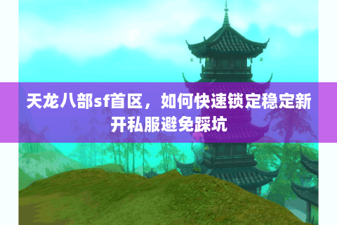 天龙八部sf首区,如何快速锁定稳定新开私服避免踩坑 天龙八部sf首区,如何快速锁定稳定新开私服避免踩坑