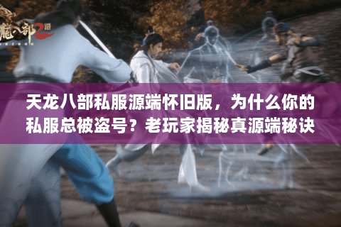 天龙八部私服源端怀旧版,为什么你的私服总被盗号?老玩家揭秘真源端秘诀 天龙八部私服源端怀旧版,为什么你的私服总被盗号?老玩家揭秘真源端秘诀