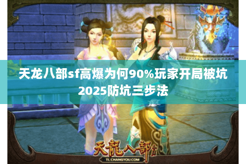 天龙八部sf高爆为何90%玩家开局被坑2025防坑三步法 天龙八部sf高爆为何90%玩家开局被坑2025防坑三步法