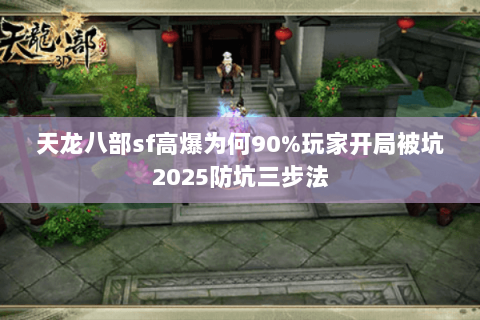 天龙八部sf高爆为何90%玩家开局被坑2025防坑三步法 天龙八部sf高爆为何90%玩家开局被坑2025防坑三步法