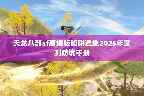 天龙八部sf高爆版陷阱遍地2025年实测防坑手册 天龙八部sf高爆版陷阱遍地2025年实测防坑手册