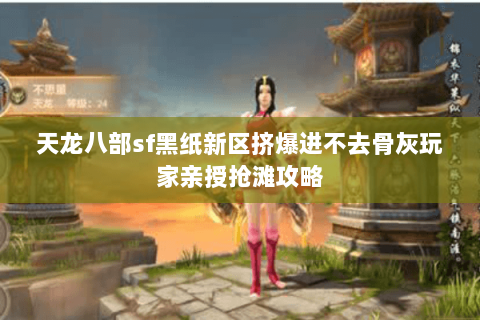 天龙八部sf黑纸新区挤爆进不去骨灰玩家亲授抢滩攻略 天龙八部sf黑纸新区挤爆进不去骨灰玩家亲授抢滩攻略