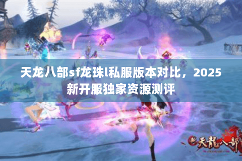 天龙八部sf龙珠l私服版本对比,2025新开服独家资源测评 天龙八部sf龙珠l私服版本对比,2025新开服独家资源测评