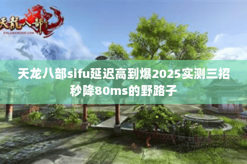 天龙八部sifu延迟高到爆2025实测三招秒降80ms的野路子