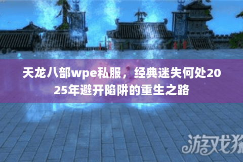 天龙八部wpe私服,经典迷失何处2025年避开陷阱的重生之路 天龙八部wpe私服,经典迷失何处2025年避开陷阱的重生之路