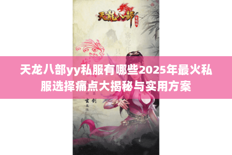 天龙八部yy私服有哪些2025年最火私服选择痛点大揭秘与实用方案 天龙八部yy私服有哪些2025年最火私服选择痛点大揭秘与实用方案