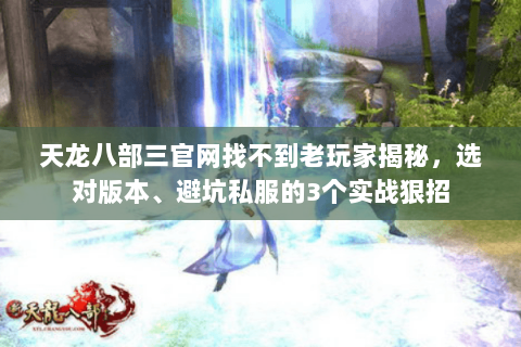 天龙八部三官网找不到老玩家揭秘,选对版本、避坑私服的3个实战狠招 天龙八部三官网找不到老玩家揭秘,选对版本、避坑私服的3个实战狠招