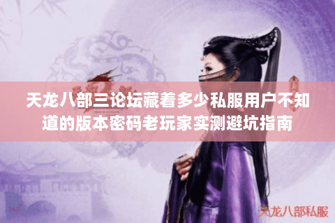 天龙八部三论坛藏着多少私服用户不知道的版本密码老玩家实测避坑指南 天龙八部三论坛藏着多少私服用户不知道的版本密码老玩家实测避坑指南