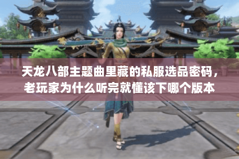 天龙八部主题曲里藏的私服选品密码,老玩家为什么听完就懂该下哪个版本 天龙八部主题曲里藏的私服选品密码,老玩家为什么听完就懂该下哪个版本