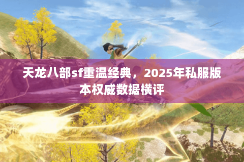 天龙八部sf重温经典,2025年私服版本权威数据横评 天龙八部sf重温经典,2025年私服版本权威数据横评