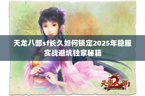天龙八部sf长久如何锁定2025年稳服实战避坑独家秘籍 天龙八部sf长久如何锁定2025年稳服实战避坑独家秘籍