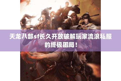 天龙八部sf长久开放破解玩家流浪私服的终极困局！