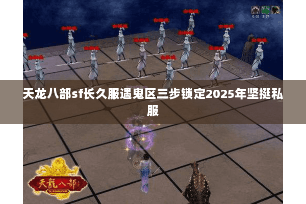 天龙八部sf长久服遇鬼区三步锁定2025年坚挺私服 天龙八部sf长久服遇鬼区三步锁定2025年坚挺私服