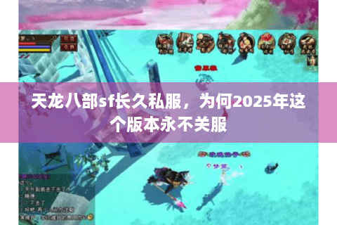 天龙八部sf长久私服,为何2025年这个版本永不关服 天龙八部sf长久私服,为何2025年这个版本永不关服