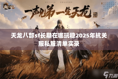 天龙八部sf长期在哪玩稳2025年抗关服私服清单实录 天龙八部sf长期在哪玩稳2025年抗关服私服清单实录