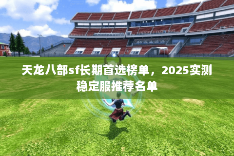 天龙八部sf长期首选榜单,2025实测稳定服推荐名单 天龙八部sf长期首选榜单,2025实测稳定服推荐名单