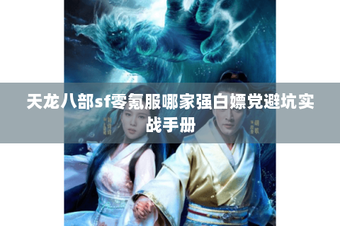 天龙八部sf零氪服哪家强白嫖党避坑实战手册 天龙八部sf零氪服哪家强白嫖党避坑实战手册