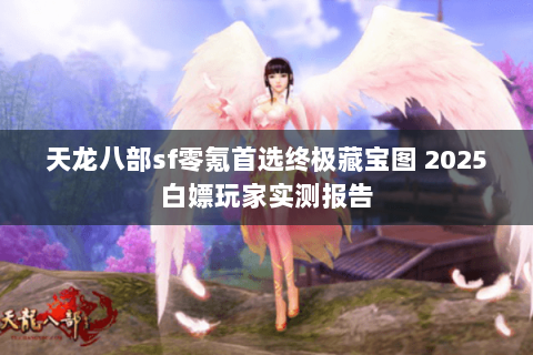 天龙八部sf零氪首选终极藏宝图 2025白嫖玩家实测报告 天龙八部sf零氪首选终极藏宝图 2025白嫖玩家实测报告