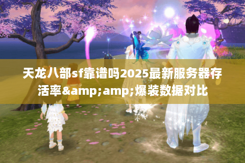 天龙八部sf靠谱吗2025最新服务器存活率&amp;爆装数据对比