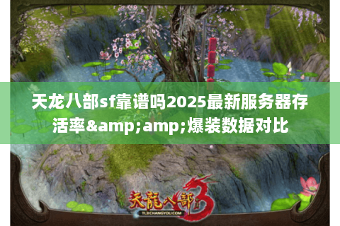 天龙八部sf靠谱吗2025最新服务器存活率&amp;爆装数据对比