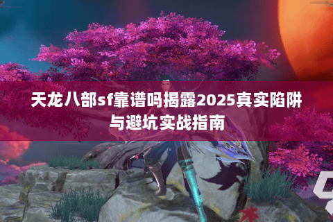 天龙八部sf靠谱吗揭露2025真实陷阱与避坑实战指南