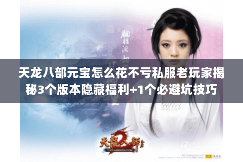 天龙八部元宝怎么花不亏私服老玩家揭秘3个版本隐藏福利+1个必避坑技巧 天龙八部元宝怎么花不亏私服老玩家揭秘3个版本隐藏福利+1个必避坑技巧
