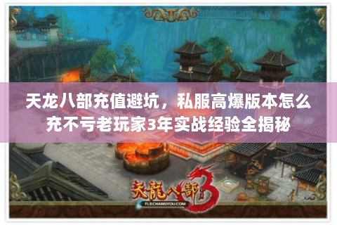 天龙八部充值避坑,私服高爆版本怎么充不亏老玩家3年实战经验全揭秘 天龙八部充值避坑,私服高爆版本怎么充不亏老玩家3年实战经验全揭秘