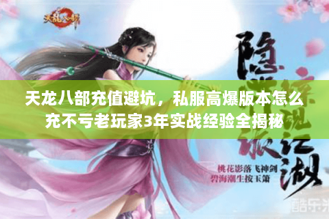 天龙八部充值避坑,私服高爆版本怎么充不亏老玩家3年实战经验全揭秘 天龙八部充值避坑,私服高爆版本怎么充不亏老玩家3年实战经验全揭秘