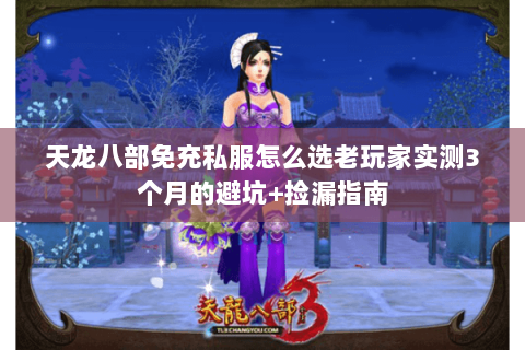 天龙八部免充私服怎么选老玩家实测3个月的避坑+捡漏指南 天龙八部免充私服怎么选老玩家实测3个月的避坑+捡漏指南