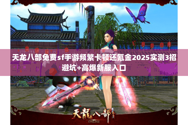 天龙八部免费sf手游频繁卡顿还氪金2025实测3招避坑+高爆新服入口 天龙八部免费sf手游频繁卡顿还氪金2025实测3招避坑+高爆新服入口