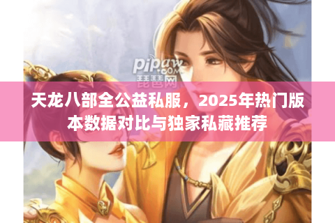 天龙八部全公益私服,2025年热门版本数据对比与独家私藏推荐 天龙八部全公益私服,2025年热门版本数据对比与独家私藏推荐