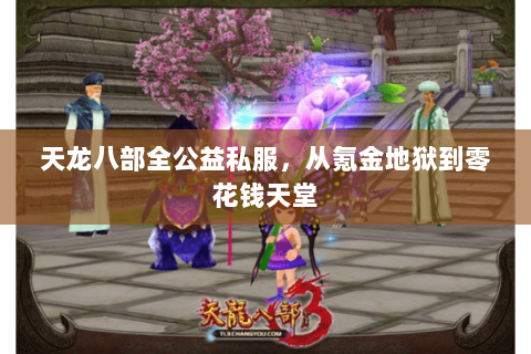 天龙八部全公益私服,从氪金地狱到零花钱天堂 天龙八部全公益私服,从氪金地狱到零花钱天堂