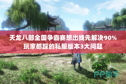 天龙八部全国争霸赛想出线先解决90%玩家都踩的私服版本3大问题
