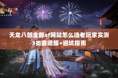 天龙八部全部sf网站怎么选老玩家实测3类靠谱服+避坑指南 天龙八部全部sf网站怎么选老玩家实测3类靠谱服+避坑指南