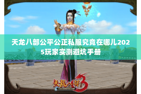 天龙八部公平公正私服究竟在哪儿2025玩家实测避坑手册 天龙八部公平公正私服究竟在哪儿2025玩家实测避坑手册