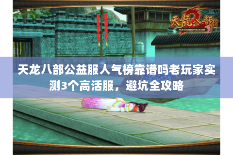 天龙八部公益服人气榜靠谱吗老玩家实测3个高活服，避坑全攻略