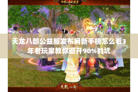 天龙八部公益服发布网新手榜怎么看3年老玩家教你避开90%的坑 天龙八部公益服发布网新手榜怎么看3年老玩家教你避开90%的坑